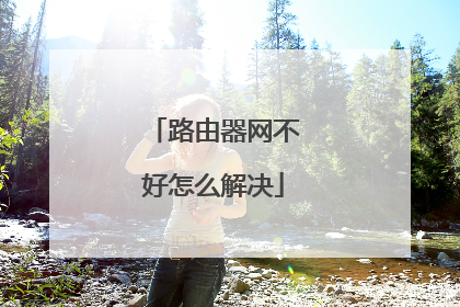 路由器网不好怎么解决