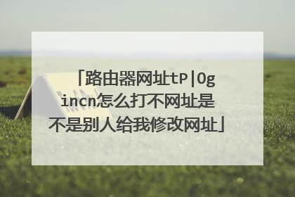 路由器网址tP|Ogincn怎么打不网址是不是别人给我修改网址