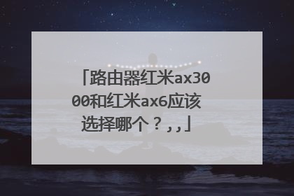 路由器红米ax3000和红米ax6应该选择哪个？,,