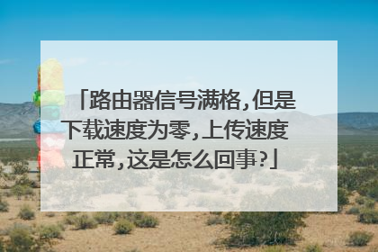 路由器信号满格,但是下载速度为零,上传速度正常,这是怎么回事?