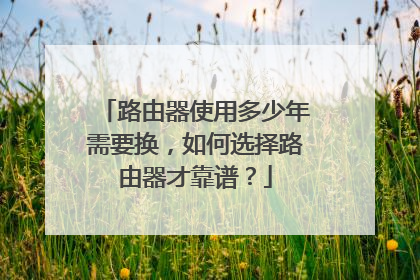 路由器使用多少年需要换，如何选择路由器才靠谱？