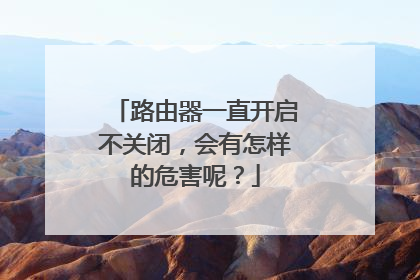 路由器一直开启不关闭,会有怎样的危害呢?