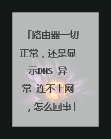 路由器一切正常,还是显示DNS 异常 连不上网,怎么回事