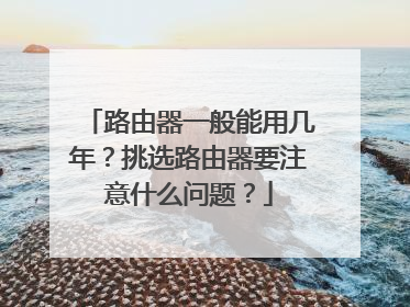 路由器一般能用几年？挑选路由器要注意什么问题？