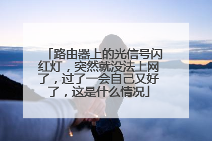 路由器上的光信号闪红灯，突然就没法上网了，过了一会自己又好了，这是什么情况
