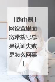 路由器上网设置里面宽带拨号总是认证失败是怎么回事