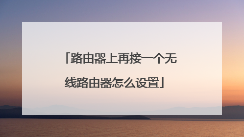 路由器上再接一个无线路由器怎么设置