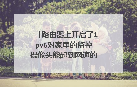路由器上开启了ipv6对家里的监控摄像头能起到网速的稳定和流畅度吗？