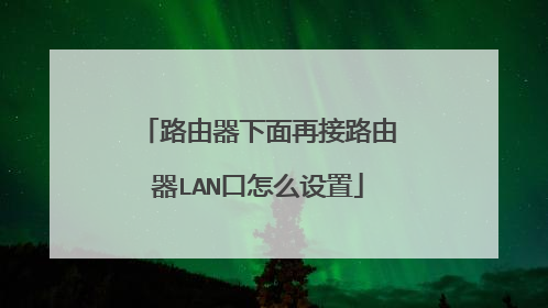 路由器下面再接路由器LAN口怎么设置
