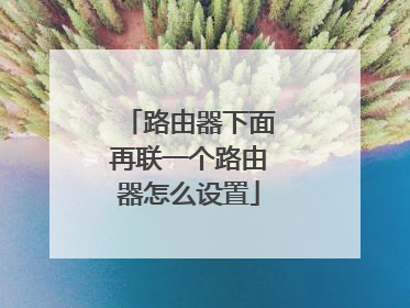 路由器下面再联一个路由器怎么设置