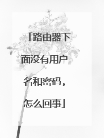 路由器下面没有用户名和密码,怎么回事