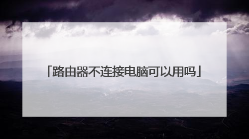 路由器不连接电脑可以用吗