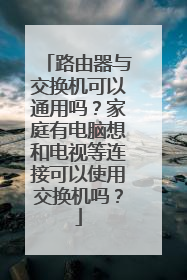 路由器与交换机可以通用吗？家庭有电脑想和电视等连接可以使用交换机吗？