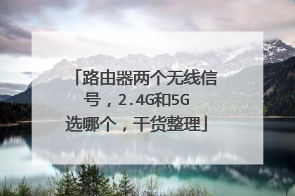路由器两个无线信号，2.4G和5G选哪个，干货整理