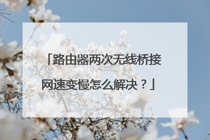路由器两次无线桥接网速变慢怎么解决？