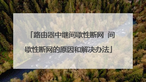 路由器中继间歇性断网 间歇性断网的原因和解决办法