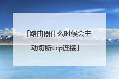 路由器什么时候会主动切断tcp连接