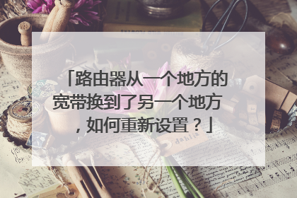 路由器从一个地方的宽带换到了另一个地方，如何重新设置？