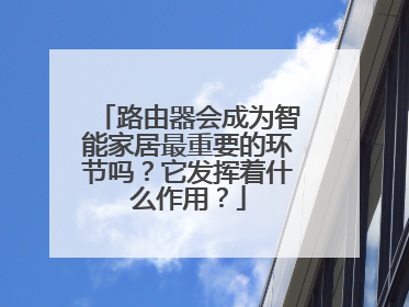 路由器会成为智能家居最重要的环节吗？它发挥着什么作用？