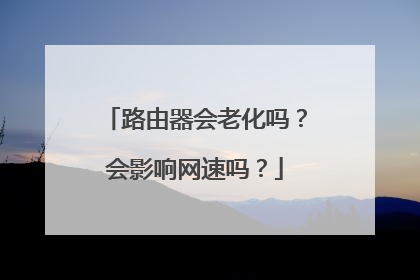 路由器会老化吗？会影响网速吗？