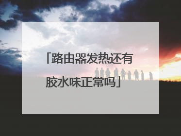 路由器发热还有胶水味正常吗