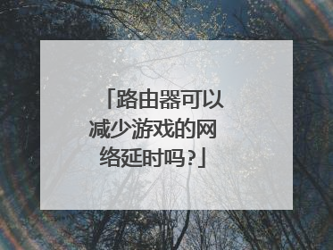 路由器可以减少游戏的网络延时吗?
