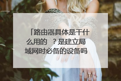 路由器具体是干什么用的 ?是建立局域网时必备的设备吗?调制节调器是干什么用的 ?