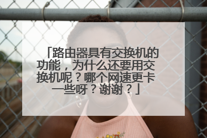 路由器具有交换机的功能,为什么还要用交换机呢?哪个网速更卡一些呀?谢谢?