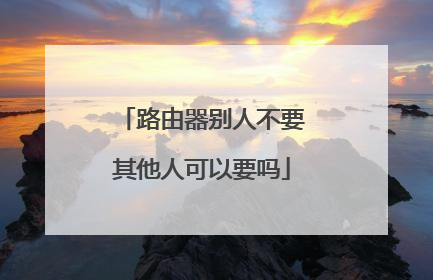 路由器别人不要其他人可以要吗