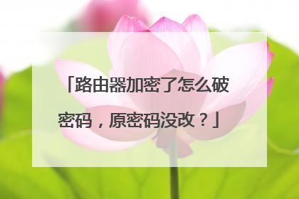 路由器加密了怎么破密码,原密码没改?