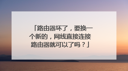 路由器坏了，要换一个新的，网线直接连接路由器就可以了吗？