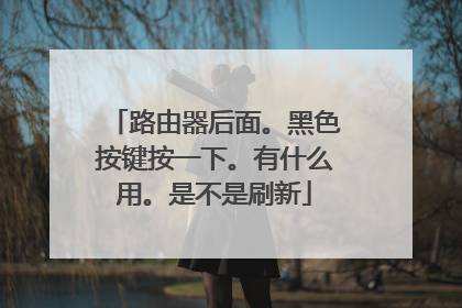 路由器后面。黑色按键按一下。有什么用。是不是刷新