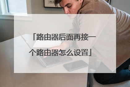 路由器后面再接一个路由器怎么设置