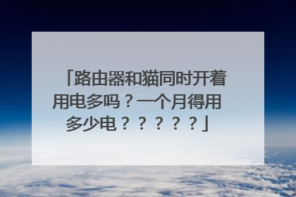 路由器和猫同时开着用电多吗？一个月得用多少电？？？？？