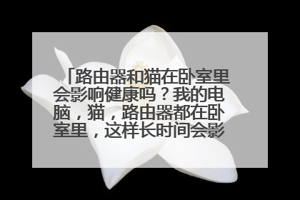 路由器和猫在卧室里会影响健康吗?我的电脑,猫,路由器都在卧室里,这样长时间会影响我的健康吗