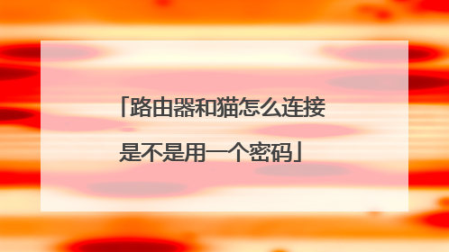 路由器和猫怎么连接是不是用一个密码