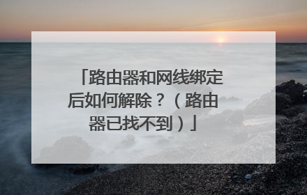 路由器和网线绑定后如何解除?(路由器已找不到)
