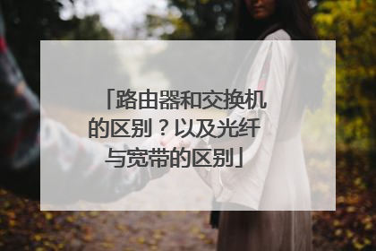 路由器和交换机的区别？以及光纤与宽带的区别