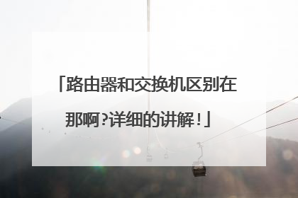 路由器和交换机区别在那啊?详细的讲解!