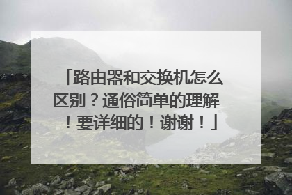 路由器和交换机怎么区别?通俗简单的理解!要详细的!谢谢!