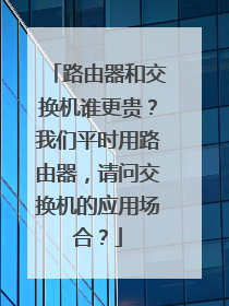 路由器和交换机谁更贵?我们平时用路由器,请问交换机的应用场合?