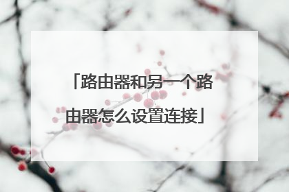 路由器和另一个路由器怎么设置连接