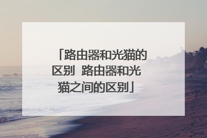 路由器和光猫的区别 路由器和光猫之间的区别