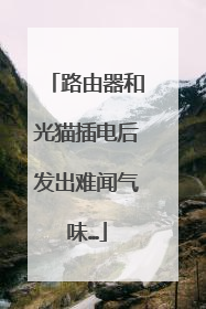 路由器和光猫插电后发出难闻气味…