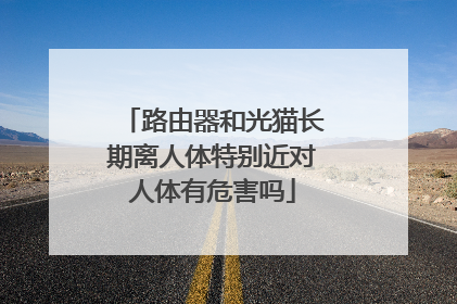 路由器和光猫长期离人体特别近对人体有危害吗