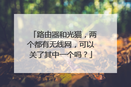 路由器和光猫，两个都有无线网，可以关了其中一个吗？