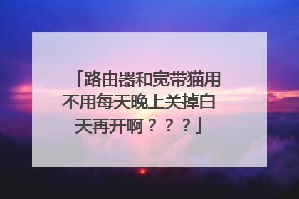 路由器和宽带猫用不用每天晚上关掉白天再开啊？？？