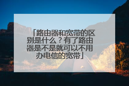 路由器和宽带的区别是什么？有了路由器是不是就可以不用办电信的宽带