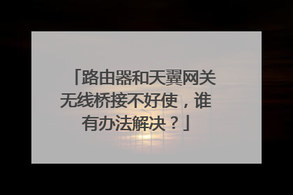 路由器和天翼网关无线桥接不好使,谁有办法解决?