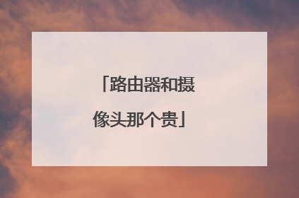 路由器和摄像头那个贵